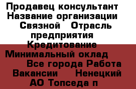 Продавец-консультант › Название организации ­ Связной › Отрасль предприятия ­ Кредитование › Минимальный оклад ­ 35 000 - Все города Работа » Вакансии   . Ненецкий АО,Топседа п.